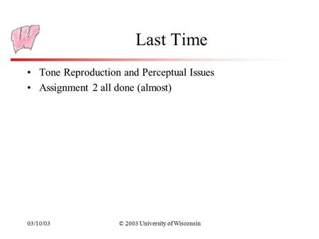 03/10/03© 2003 University of Wisconsin Last Time Tone Reproduction and Perceptual Issues Assignment 2 all done (almost)