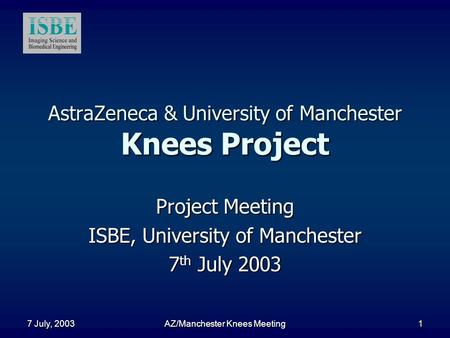 7 July, 2003 AZ/Manchester Knees Meeting 1 AstraZeneca & University of Manchester Knees Project Project Meeting ISBE, University of Manchester 7 th July.