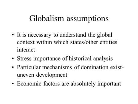 Globalism assumptions It is necessary to understand the global context within which states/other entities interact Stress importance of historical analysis.