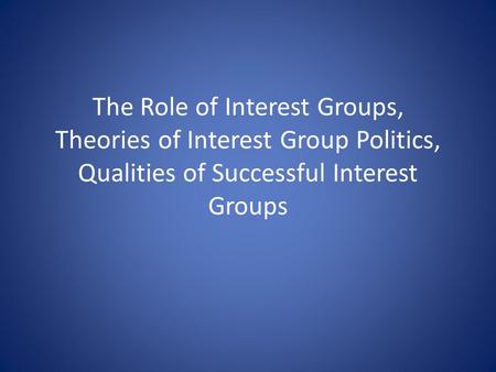 The Role of Interest Groups, Theories of Interest Group Politics, Qualities of Successful Interest Groups.