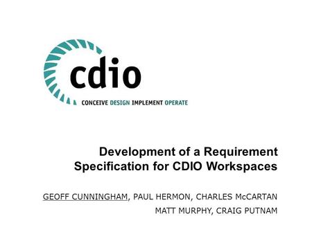 Development of a Requirement Specification for CDIO Workspaces GEOFF CUNNINGHAM, PAUL HERMON, CHARLES McCARTAN MATT MURPHY, CRAIG PUTNAM.