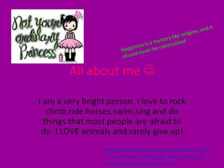 All about me I am a very bright person. I love to rock climb,ride horses,swim,sing and do things that most people are afraid to do. I LOVE animals and.