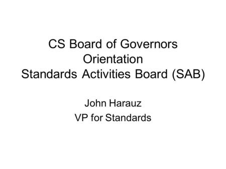 CS Board of Governors Orientation Standards Activities Board (SAB) John Harauz VP for Standards.