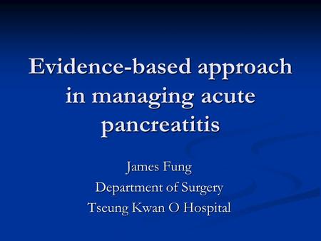 Evidence-based approach in managing acute pancreatitis James Fung Department of Surgery Tseung Kwan O Hospital.