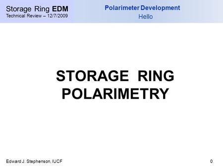 Storage Ring EDM Technical Review – 12/7/2009 Edward J. Stephenson, IUCF0 Polarimeter Development Hello STORAGE RING POLARIMETRY.