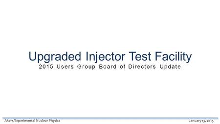 Upgraded Injector Test Facility 2015 Users Group Board of Directors Update Akers/Experimental Nuclear PhysicsJanuary 13, 2015.