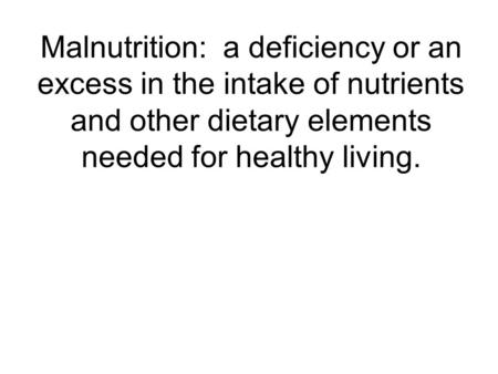 Malnutrition: a deficiency or an excess in the intake of nutrients and other dietary elements needed for healthy living.