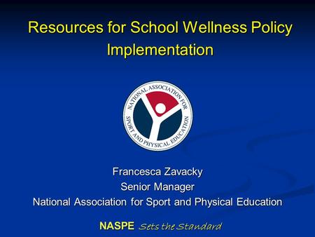Resources for School Wellness Policy Implementation Francesca Zavacky Senior Manager National Association for Sport and Physical Education NASPE Sets the.