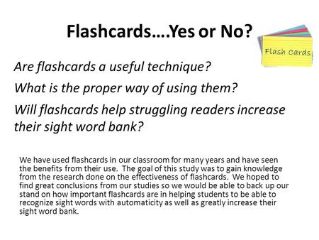 Flashcards….Yes or No? We have used flashcards in our classroom for many years and have seen the benefits from their use. The goal of this study was to.