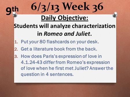 6/3/13 Week 36 1. Put your 80 flashcards on your desk. 2. Get a literature book from the back. 3. How does Paris’s expression of love in 4.1.24-43 differ.