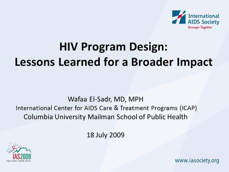 HIV Program Design: Lessons Learned for a Broader Impact Wafaa El-Sadr, MD, MPH International Center for AIDS Care & Treatment Programs (ICAP) Columbia.