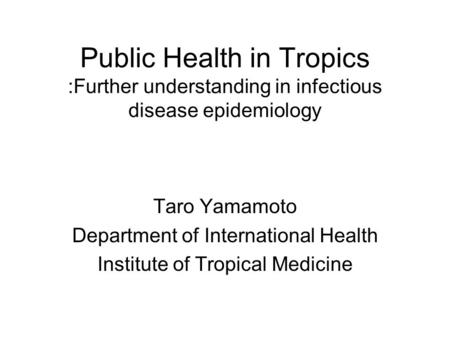 Public Health in Tropics :Further understanding in infectious disease epidemiology Taro Yamamoto Department of International Health Institute of Tropical.