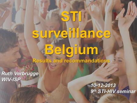 STI surveillance Belgium Results and recommandations Ruth Verbrugge WIV-ISP 10-12-2013 10-12-2013 9 th STI-HIV seminar 9 th STI-HIV seminar.