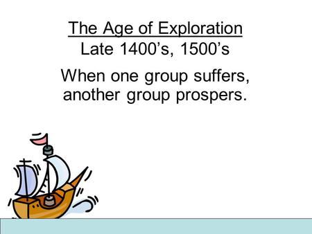 The Age of Exploration Late 1400’s, 1500’s When one group suffers, another group prospers.