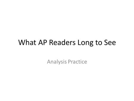 What AP Readers Long to See Analysis Practice. What AP Readers Long to See Read the prompt. Writing a good essay isn’t enough. Do everything the prompt.
