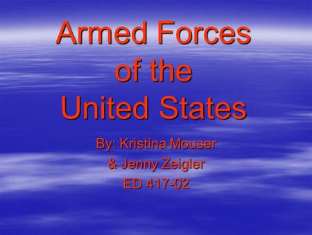 Armed Forces of the United States By: Kristina Mouser & Jenny Zeigler ED 417-02.