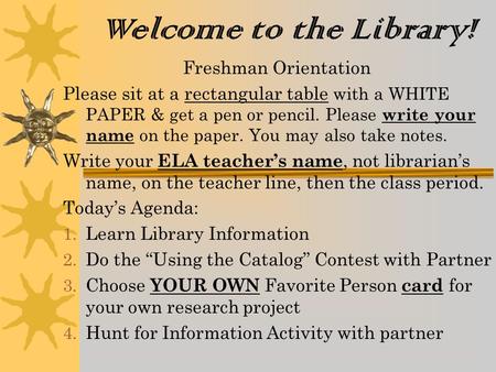 Welcome to the Library! Freshman Orientation Please sit at a rectangular table with a WHITE PAPER & get a pen or pencil. Please write your name on the.