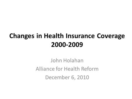 Changes in Health Insurance Coverage 2000-2009 John Holahan Alliance for Health Reform December 6, 2010.