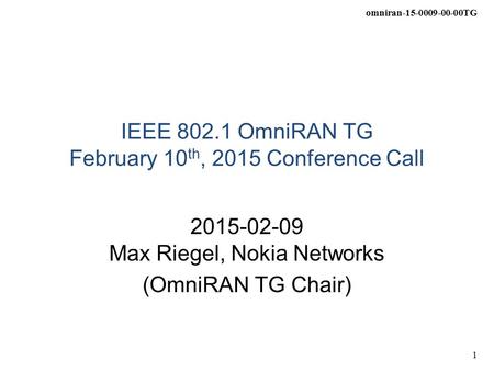 Omniran-15-0009-00-00TG 1 IEEE 802.1 OmniRAN TG February 10 th, 2015 Conference Call 2015-02-09 Max Riegel, Nokia Networks (OmniRAN TG Chair)