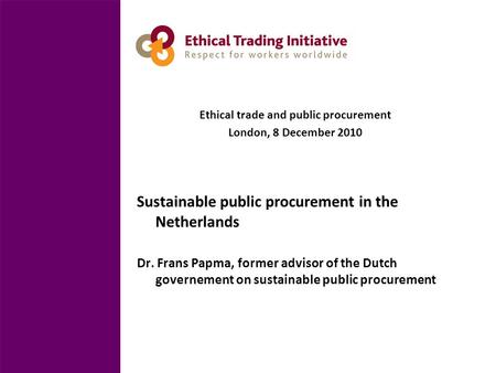 Ethical trade and public procurement London, 8 December 2010 Sustainable public procurement in the Netherlands Dr. Frans Papma, former advisor of the Dutch.