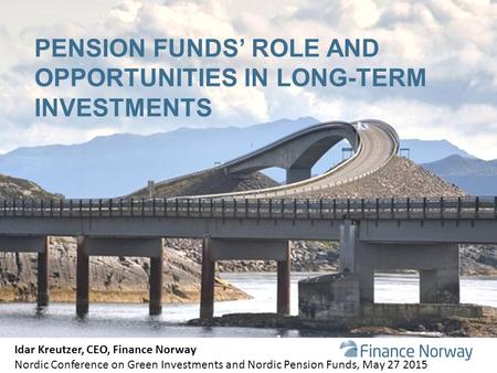 PENSION FUNDS’ ROLE AND OPPORTUNITIES IN LONG-TERM INVESTMENTS Idar Kreutzer, CEO, Finance Norway Nordic Conference on Green Investments and Nordic Pension.
