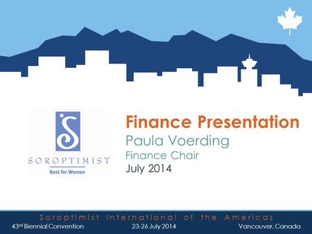 42nd Biennial Convention Soroptimist International of the Americas 43 rd Biennial Convention 23-26 July 2014 Vancouver, Canada Finance Presentation Paula.