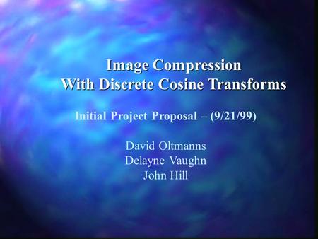 Image Compression With Discrete Cosine Transforms Initial Project Proposal – (9/21/99) David Oltmanns Delayne Vaughn John Hill.