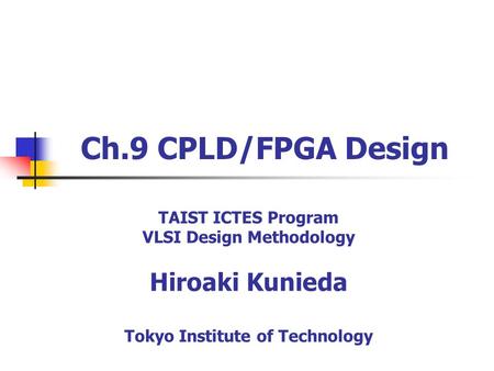 Ch.9 CPLD/FPGA Design TAIST ICTES Program VLSI Design Methodology Hiroaki Kunieda Tokyo Institute of Technology.