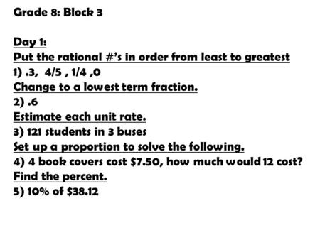 Grade 8: Block 3 Day 1: Put the rational #’s in order from least to greatest .3, 4/5 , 1/4 ,0 Change to a lowest term fraction. 2) .6 Estimate each unit.