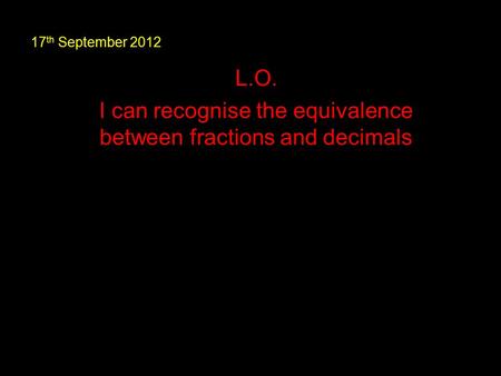 17 th September 2012 L.O. I can recognise the equivalence between fractions and decimals.
