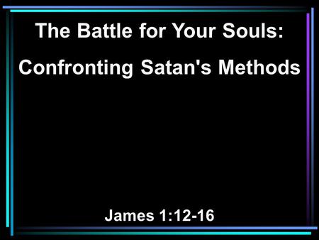 The Battle for Your Souls: Confronting Satan's Methods James 1:12-16.