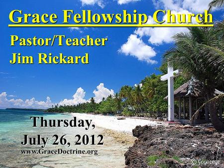 Grace Fellowship Church Pastor/Teacher Jim Rickard www.GraceDoctrine.org Thursday, July 26, 2012.