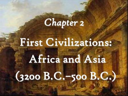 Chapter 2 First Civilizations: Africa and Asia Africa and Asia (3200 B.C.–500 B.C.)