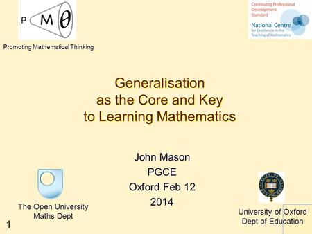 1 Generalisation as the Core and Key to Learning Mathematics John Mason PGCE Oxford Feb 12 2014 The Open University Maths Dept University of Oxford Dept.