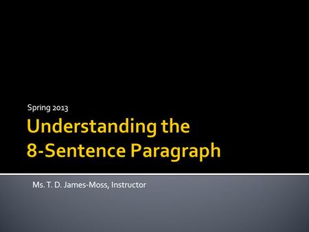Spring 2013 Ms. T. D. James-Moss, Instructor.  Three Parts: -Introduction Sentence -Body Sentence -Conclusion Sentence.