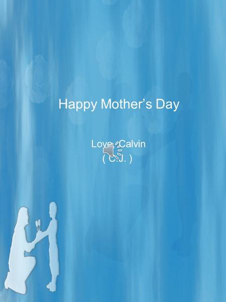 Happy Mother’s Day Love, Calvin ( C.J. ) Reflections of Her Something about a mother’s love Grows low as a valley; It goes high as a flying dove That.