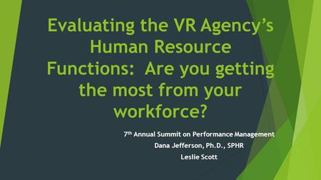 Evaluating the VR Agency’s Human Resource Functions: Are you getting the most from your workforce? 7 th Annual Summit on Performance Management Dana Jefferson,