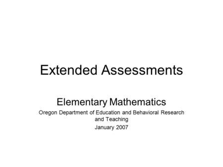 Extended Assessments Elementary Mathematics Oregon Department of Education and Behavioral Research and Teaching January 2007.