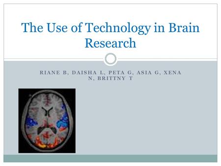 The Use of Technology in Brain Research RIANE B, DAISHA L, PETA G, ASIA G, XENA N, BRITTNY T.