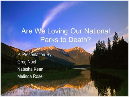Are We Loving Our National Parks to Death? A Presentation By: Greg Noel Natasha Kean Melinda Rose.