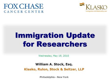 William A. Stock, Esq. Klasko, Rulon, Stock & Seltzer, LLP Philadelphia - New York Immigration Update for Researchers Wednesday, May 19, 2010.