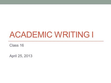 ACADEMIC WRITING I Class 16 April 25, 2013. Today Paper 2 peer feedback.