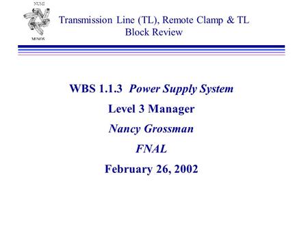 NUMI Transmission Line (TL), Remote Clamp & TL Block Review WBS 1.1.3 Power Supply System Level 3 Manager Nancy Grossman FNAL February 26, 2002.