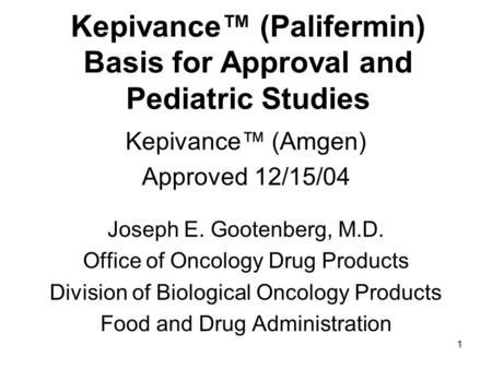 1 Kepivance™ (Palifermin) Basis for Approval and Pediatric Studies Kepivance™ (Amgen) Approved 12/15/04 Joseph E. Gootenberg, M.D. Office of Oncology Drug.