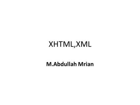 XHTML,XML M.Abdullah Mrian. What is the XHTML Why XHTML ?