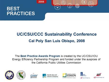 UC/CSU/CCC Sustainability Conference Cal Poly San Luis Obispo, 2008 The Best Practice Awards Program is created by the UC/CSU/IOU Energy Efficiency Partnership.