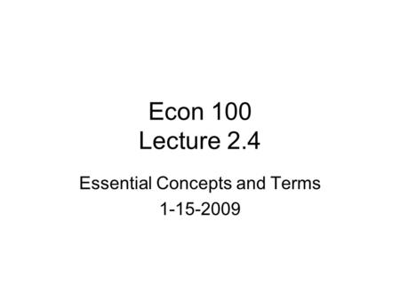 Econ 100 Lecture 2.4 Essential Concepts and Terms 1-15-2009.