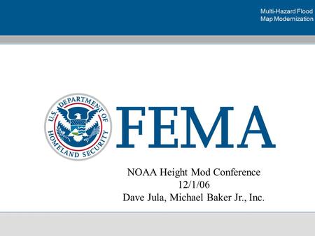 Flood Map Modernization Multi-Hazard Flood Map Modernization NOAA Height Mod Conference 12/1/06 Dave Jula, Michael Baker Jr., Inc.