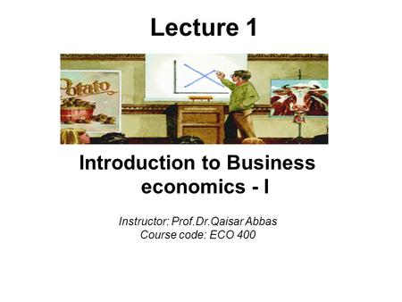 Lecture 1 Introduction to Business economics - I Instructor: Prof.Dr.Qaisar Abbas Course code: ECO 400.
