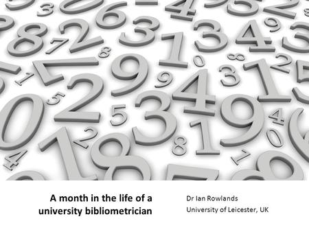 A month in the life of a university bibliometrician Dr Ian Rowlands University of Leicester, UK.